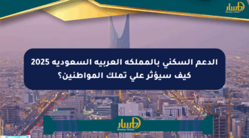 الدعم السكني بالمملكة العربية السعودية 2025 كيف سيؤثر على تملك المواطنين؟